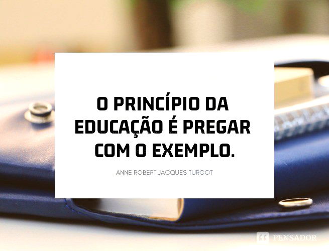 O princípio da educação é pregar com o exemplo.  Anne Robert Jacques Turgot