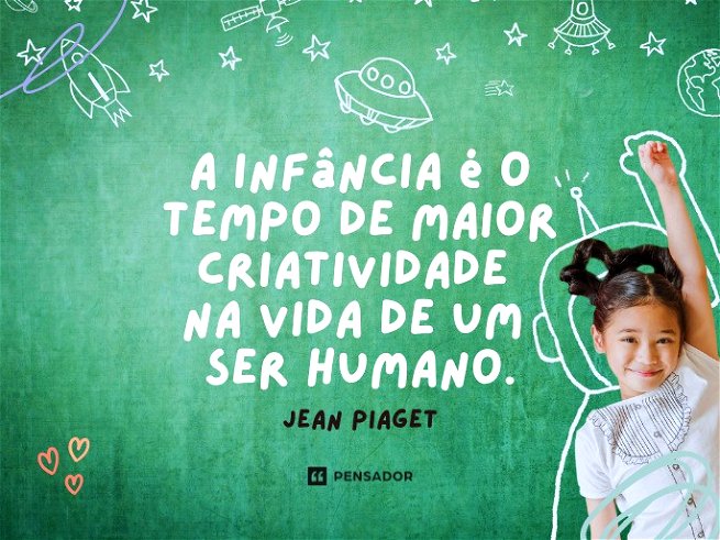 A infância é o tempo de maior criatividade  na vida de um  ser humano. Jean Piaget