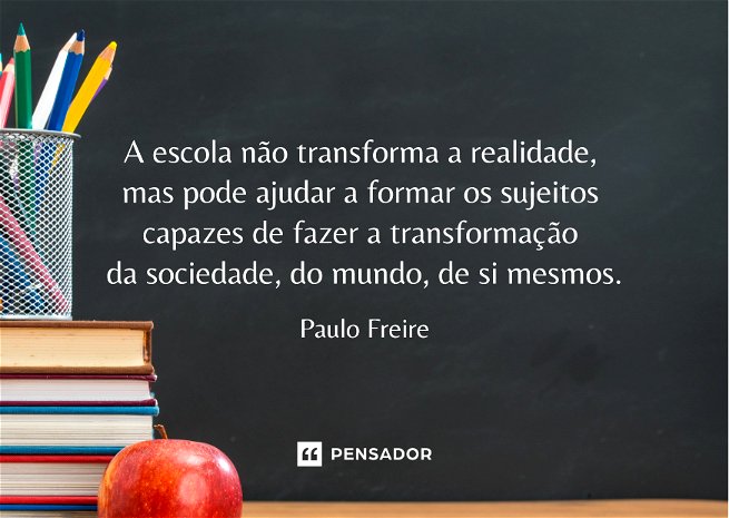 A escola não transforma a realidade, mas pode ajudar a formar os sujeitos capazes de fazer a transformação, da sociedade, do mundo, de si mesmos. Paulo Freire