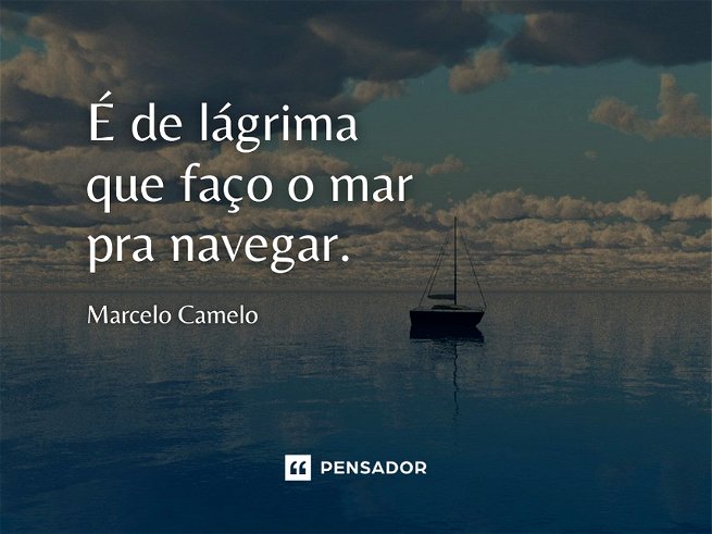 É de lágrima que faço o mar pra navegar.  Marcelo Camelo