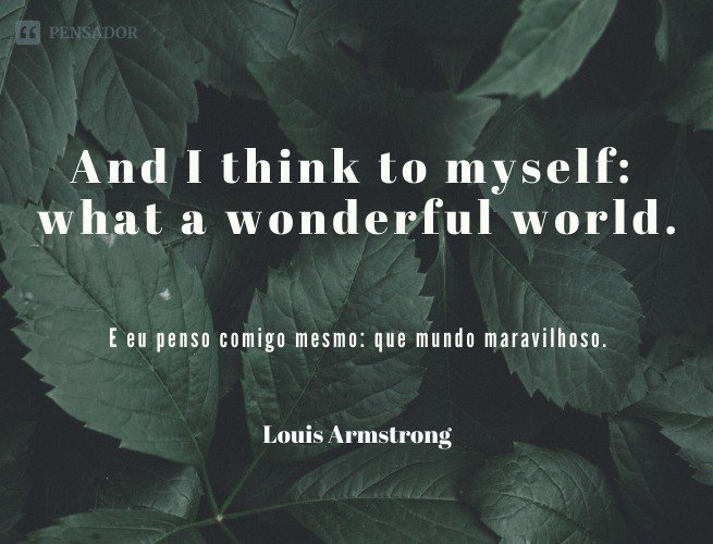 And I think to myself: what a wonderful world.  (E eu penso comigo mesmo: que mundo maravilhoso.)