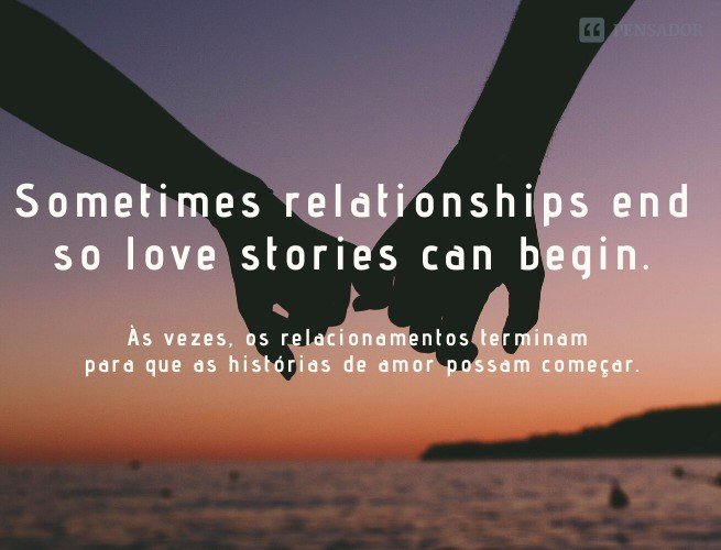 Sometimes relationships end so love stories can begin.  (Às vezes, os relacionamentos terminam para que as histórias de amor possam começar.)