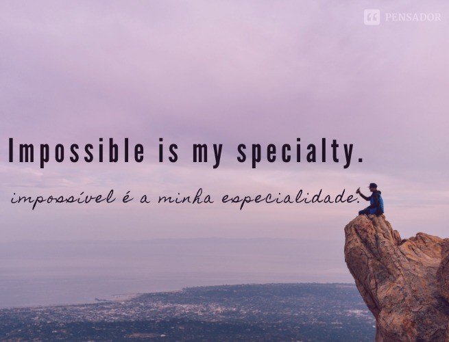 Impossible is my specialty.  (Impossível é a minha especialidade.)