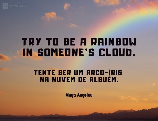 Try to be a rainbow in someone's cloud.  (Tente ser um arco-íris na nuvem de alguém.)