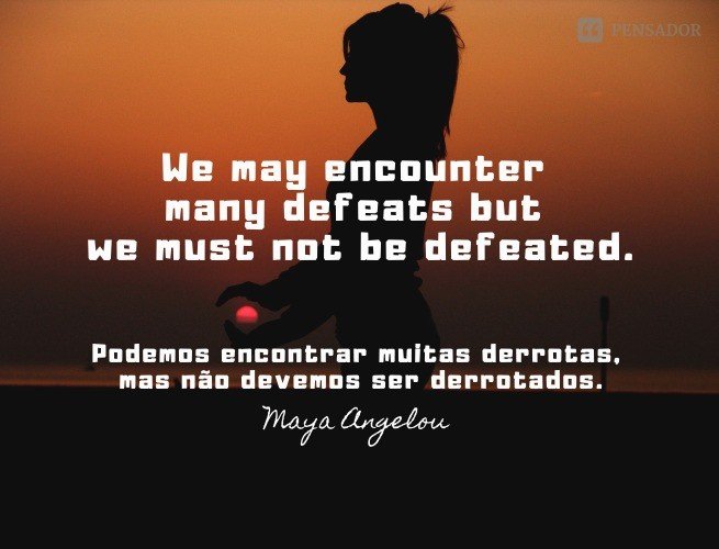 We may encounter many defeats but we must not be defeated.  (Podemos encontrar muitas derrotas, mas não devemos ser derrotados.)