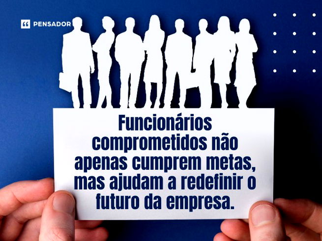 Funcionários comprometidos não apenas cumprem metas, mas ajudam a redefinir o futuro da empresa. 