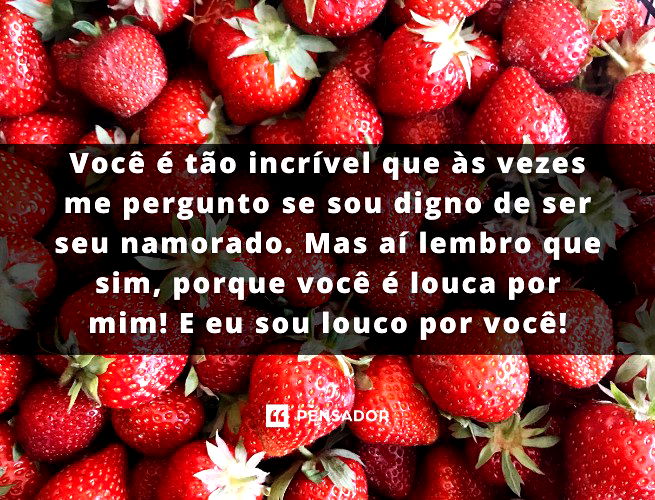 Você é tão incrível que às vezes me pergunto se sou digno de ser seu namorado. Mas aí lembro que sim, porque você é louca por mim! E eu sou louco por você!