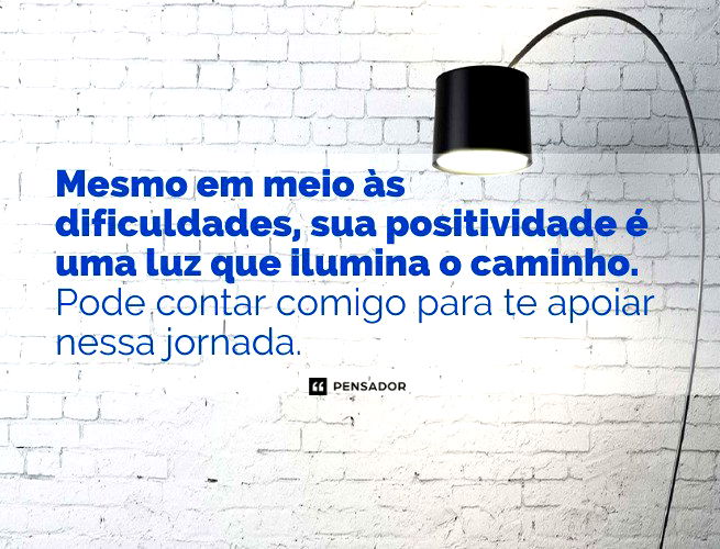 Mesmo em meio às dificuldades, sua positividade é uma luz que ilumina o caminho. Pode contar comigo para te apoiar nessa jornada.