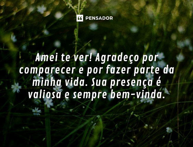 Amei te ver! Agradeço por comparecer e por fazer parte da minha vida. Sua presença é valiosa e sempre bem-vinda.