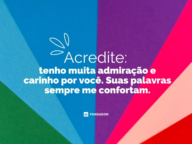 Acredite: tenho muita admiração e carinho por você. Suas palavras sempre me confortam.