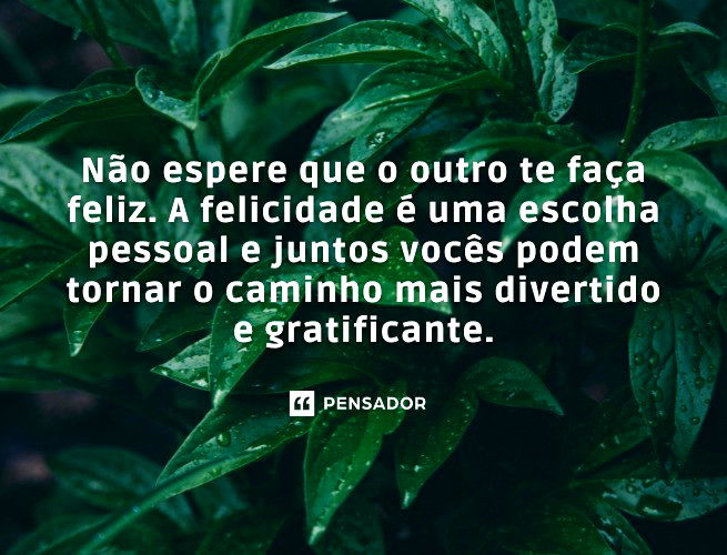 Não espere que o outro te faça feliz. A felicidade é uma escolha pessoal e juntos vocês podem tornar o caminho mais divertido e gratificante.