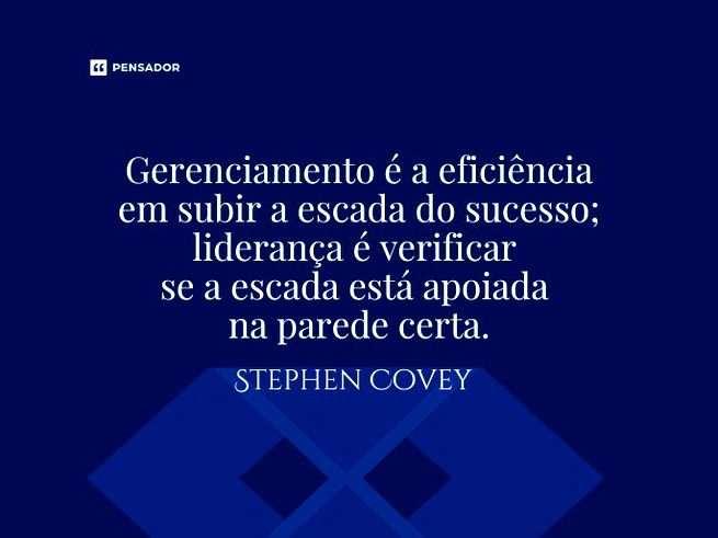 Gerenciamento é a eficiência em subir a escada do sucesso; liderança é verificar se a escada está apoiada na parede certa.