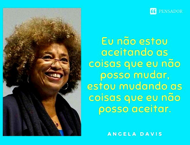 Eu não estou aceitando as coisas que eu não posso mudar, estou mudando as coisas que eu não posso aceitar. Angela Davis