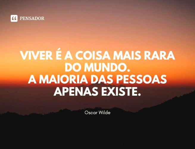 Viver é a coisa mais rara do mundo. A maioria das pessoas apenas existe. Oscar Wilde