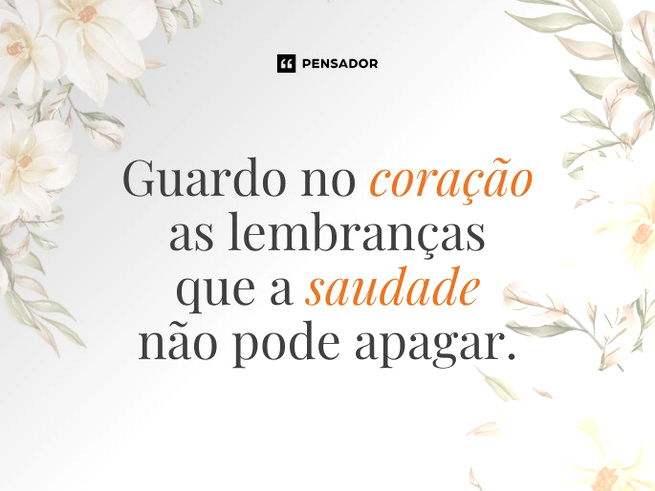 Guardo no coração as lembranças que a saudade não pode apagar.