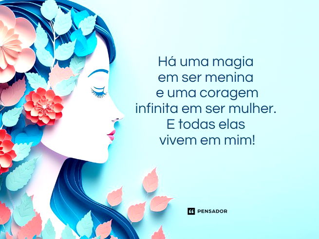 Há uma magia em ser menina e uma coragem infinita em ser mulher. E todas elas vivem em mim!