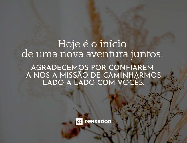 Hoje é o início de uma nova aventura juntos. Agradecemos por confiarem a nós a missão de caminharmos lado a lado com vocês.
