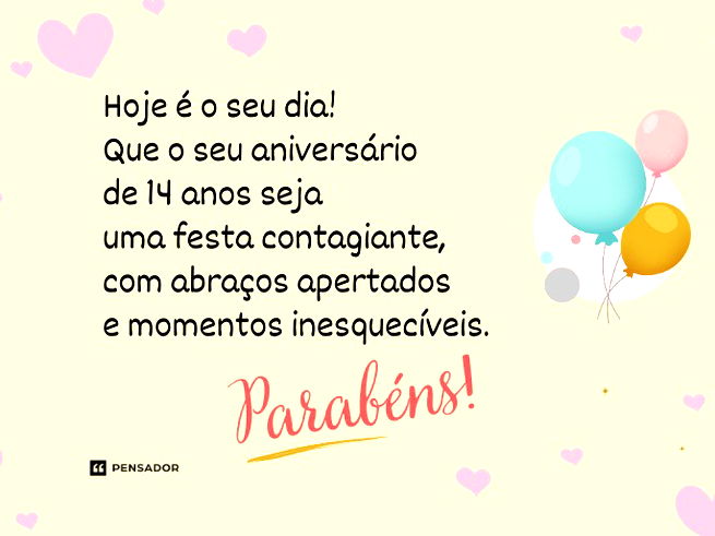 Hoje é o seu dia! Que o seu aniversário de 14 anos seja uma festa contagiante, com abraços apertados e momentos inesquecíveis. Parabéns!