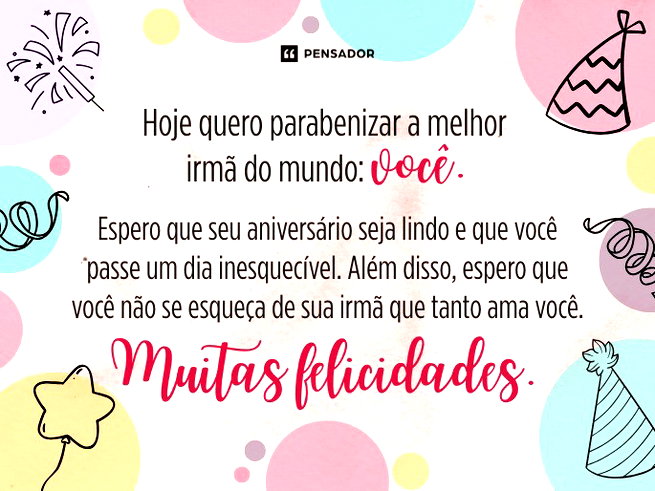 Hoje quero parabenizar a melhor irm&atilde; do mundo: voc&ecirc;. Espero que seu anivers&aacute;rio seja lindo e que voc&ecirc; passe um dia inesquec&iacute;vel. Al&eacute;m disso, espero que voc&ecirc; n&atilde;o se esque&ccedil;a de sua irm&atilde; que tanto ama voc&ecirc;. Muitas felicidades.