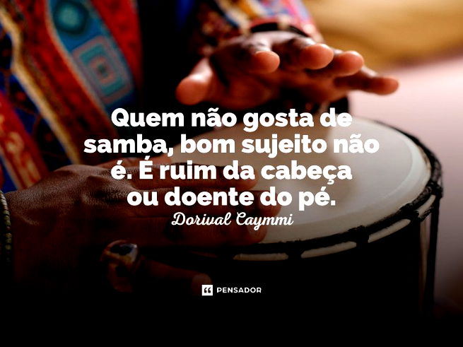 Quem não gosta de samba, bom sujeito não é. É ruim da cabeça ou doente do pé. Dorival Caymmi