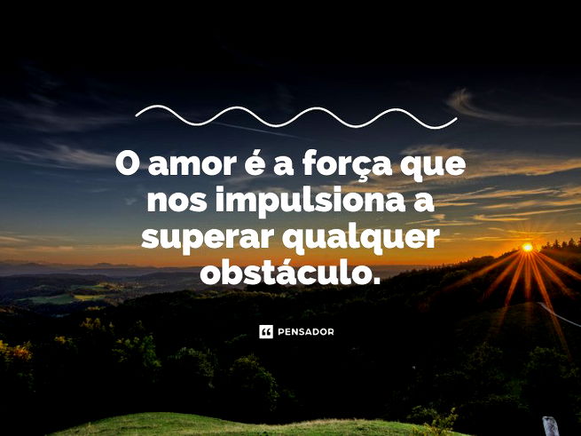 O amor é a força que nos impulsiona a superar qualquer obstáculo.