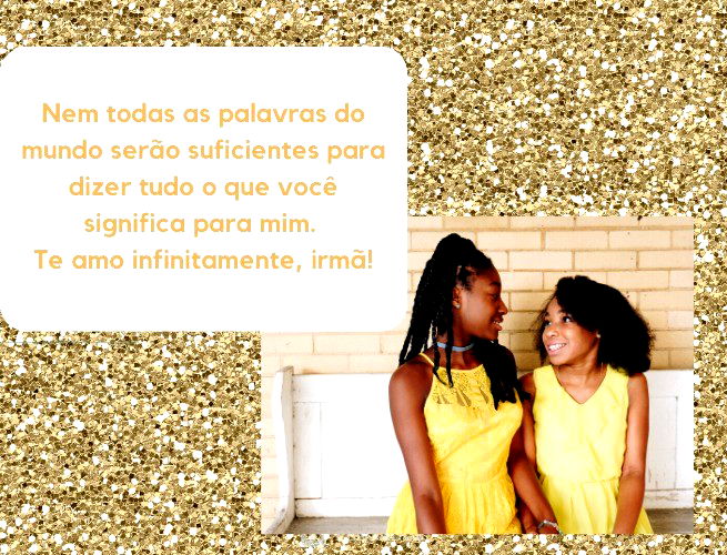 Nem todas as palavras do mundo serão suficientes para dizer tudo o que você significa para mim. Te amo infinitamente, irmã!