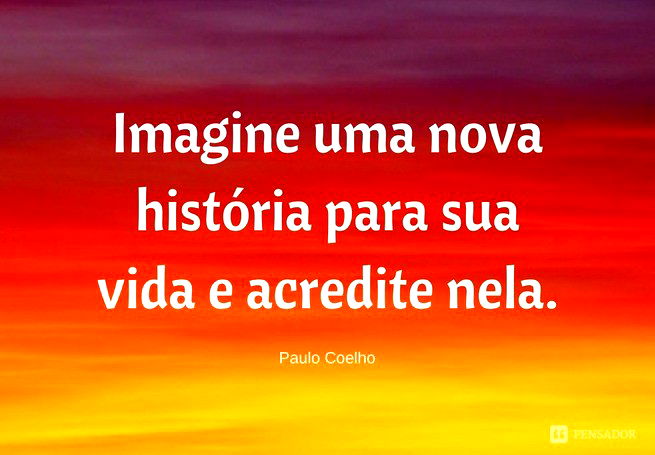 Imagine uma nova história para sua vida e acredite nela. Paulo Coelho