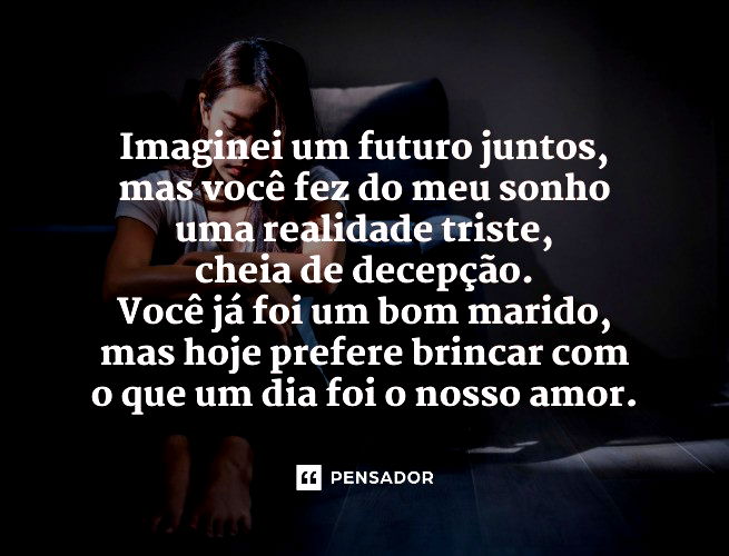 Imaginei um futuro juntos, mas você fez do meu sonho uma realidade triste, cheia de decepção. Você já foi um bom marido, mas hoje prefere brincar com o que um dia foi o nosso amor. 
