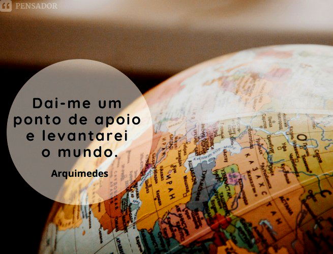 Dai-me um ponto de apoio e levantarei o mundo.  Arquimedes