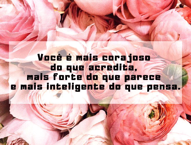 Você é mais corajoso do que acredita, mais forte do que parece e mais inteligente do que pensa.