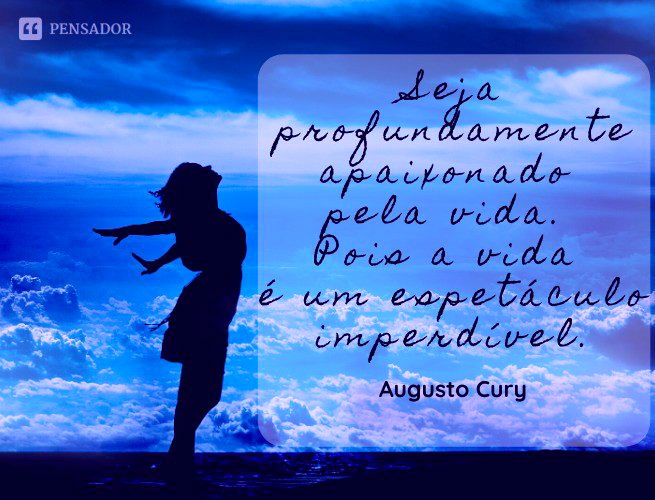 Seja profundamente apaixonado pela vida. Pois a vida é um espetáculo imperdível.  Augusto Cury
