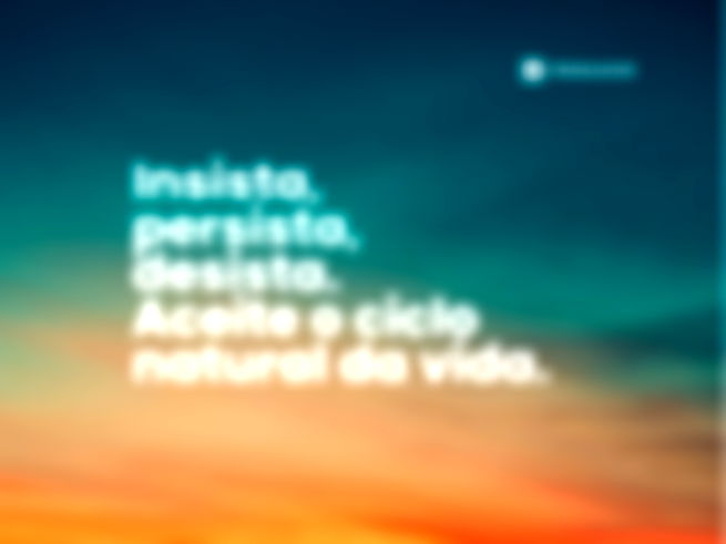 Insista, persista, desista. Aceite o ciclo natural da vida.