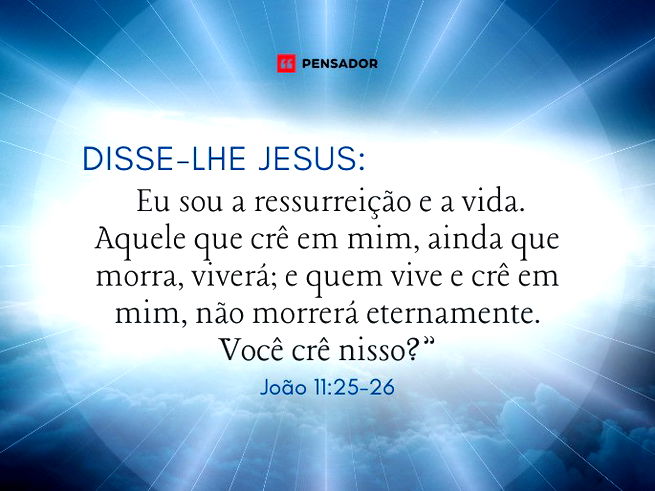 Disse-lhe Jesus: “Eu sou a ressurreição e a vida. Aquele que crê em mim, ainda que morra, viverá; e quem vive e crê em mim, não morrerá eternamente. Você crê nisso?"  João 11:25-26