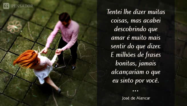 Tentei lhe dizer muitas coisas, mas acabei descobrindo que amar é muito mais sentir do que dizer. E milhões de frases bonitas, jamais alcançariam o que eu sinto por você. José de Alencar