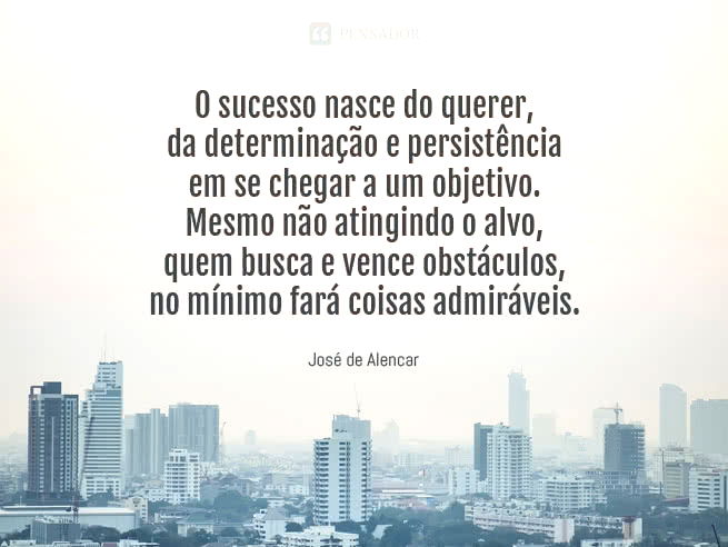 O sucesso nasce do querer, da determinação e persistência em se chegar a um objetivo. Mesmo não atingindo o alvo, quem busca e vence obstáculos, no mínimo fará coisas admiráveis.  José de Alencar