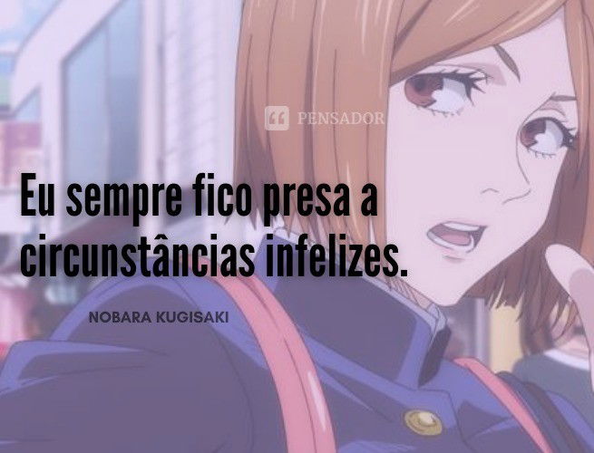 Eu sempre fico presa a circunstâncias infelizes. Nobara Kugisaki