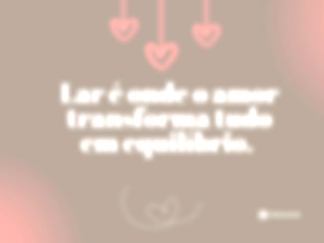 Lar é onde o amor transforma tudo em equilíbrio. 