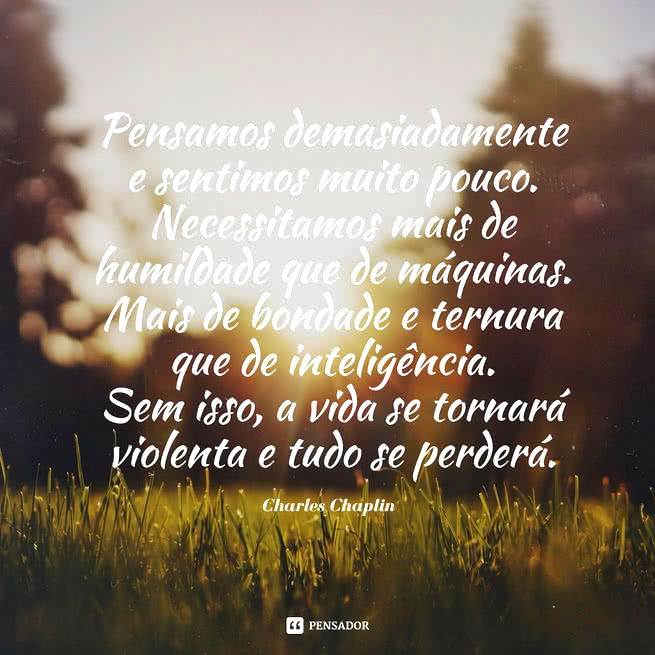 Pensamos demasiadamente e sentimos muito pouco. Necessitamos mais de humildade que de máquinas. Mais de bondade e ternura que de inteligência. Sem isso, a vida se tornará violenta e tudo se perderá.   Charles Chaplin