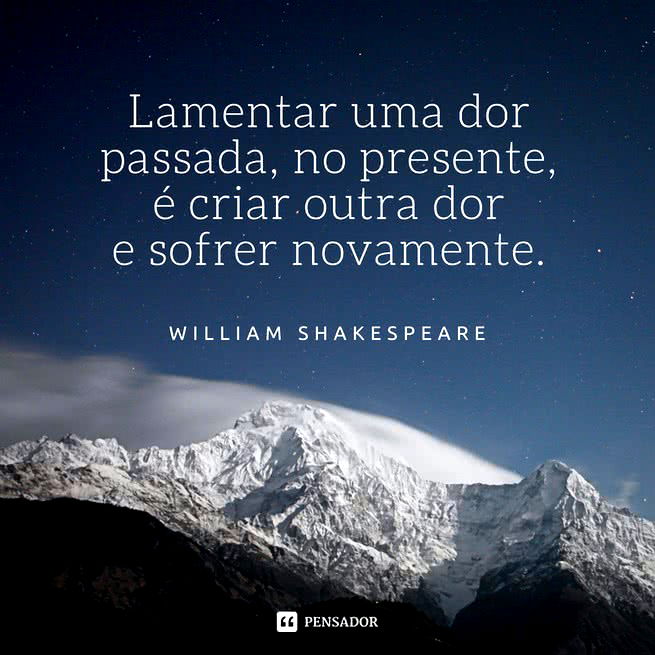 Lamentar uma dor passada, no presente, é criar outra dor e sofrer novamente.   Willaim Shakespeare