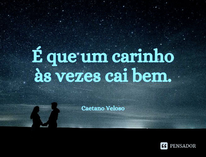 É que um carinho às vezes cai bem. Caetano Veloso