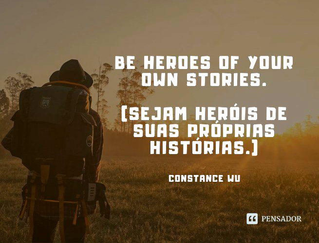 Be heroes of your own stories. (Sejam heróis de suas próprias histórias.) Constance Wu