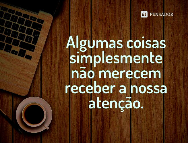 Algumas coisas simplesmente não merecem receber nossa atenção.