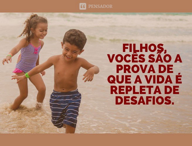 Filhos, vocês são a prova de que a vida é repleta de desafios.