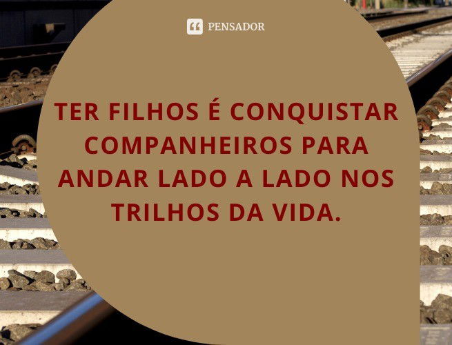 Ter filhos é conquistar companheiros para andar lado a lado nos trilhos da vida.