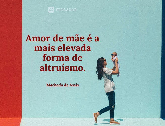 Amor de mãe é a mais elevada forma de altruísmo. Machado de Assis