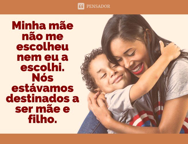 Minha mãe não me escolheu nem eu a escolhi. Nós estávamos destinados a ser mãe e filho.