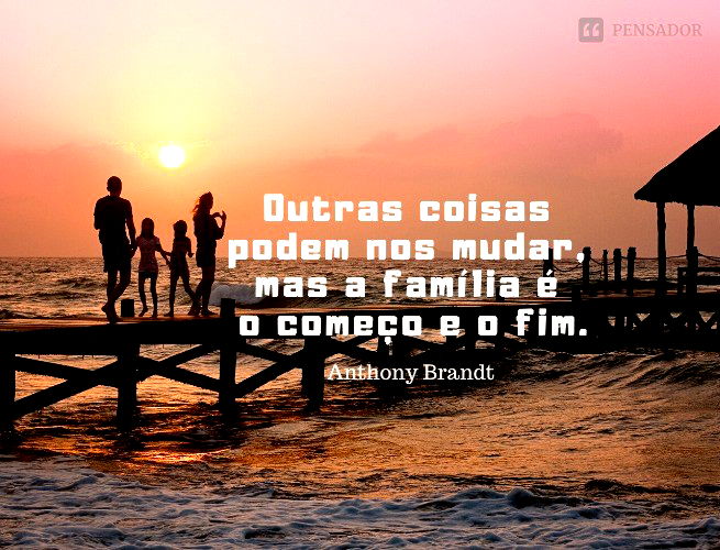 Outras coisas podem nos mudar, mas a família é o começo e o fim. Anthony Brandt
