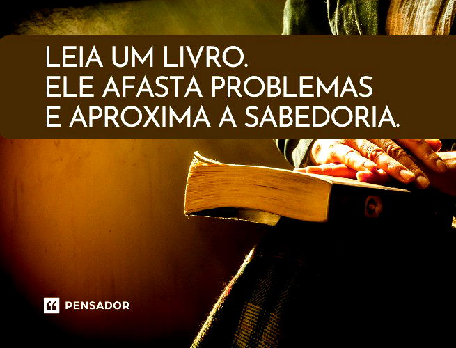 Leia um livro. Ele afasta problemas e aproxima a sabedoria.