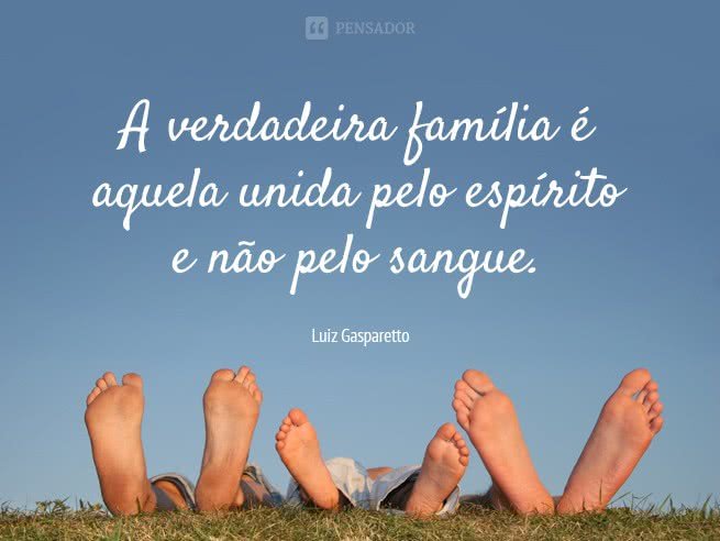 A verdadeira família é aquela unida pelo espírito e não pelo sangue.  Luiz Gasparetto