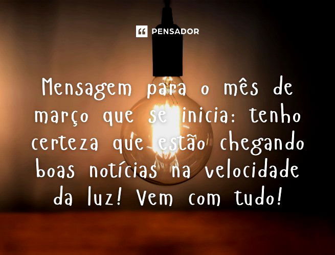 Mensagem para o mês de março que se inicia: tenho certeza que estão chegando boas notícias na velocidade da luz! Vem com tudo!